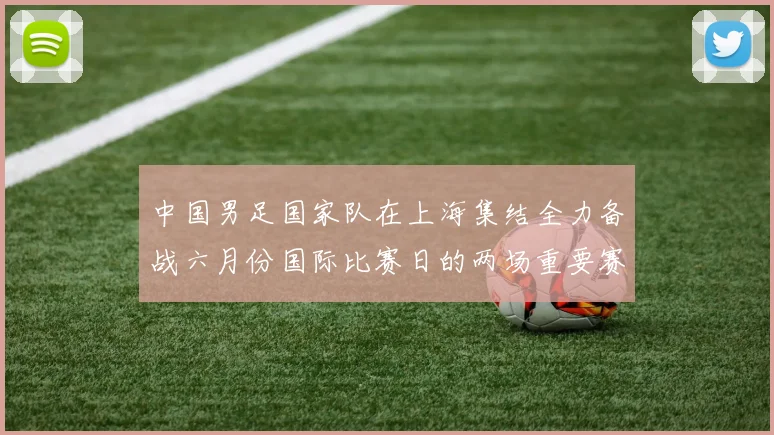 中国男足国家队在上海集结全力备战六月份国际比赛日的两场重要赛事