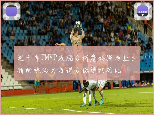 近十年FMVP表现分析詹姆斯与杜兰特的统治力与得分低迷的对比