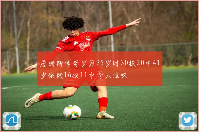 詹姆斯传奇岁月35岁时30投20中41岁依然16投11中令人惊叹