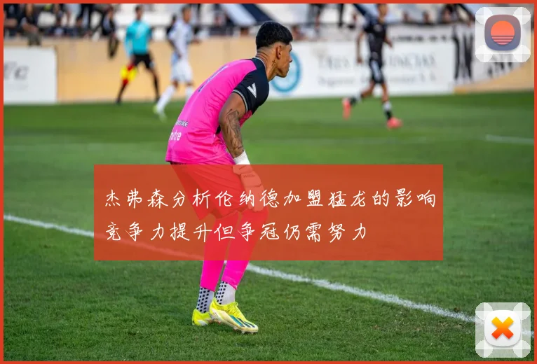 杰弗森分析伦纳德加盟猛龙的影响竞争力提升但争冠仍需努力