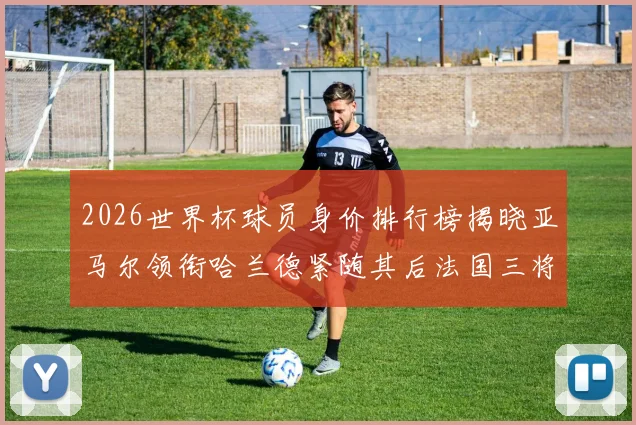 2026世界杯球员身价排行榜揭晓亚马尔领衔哈兰德紧随其后法国三将入围