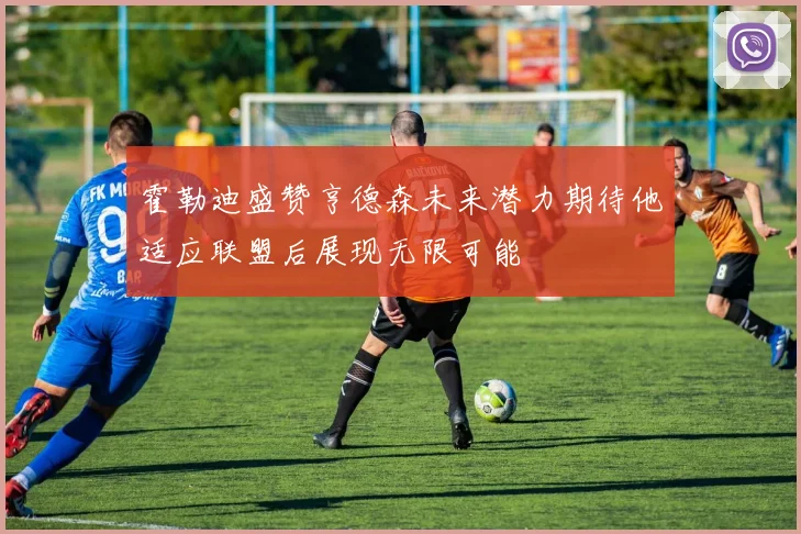 霍勒迪盛赞亨德森未来潜力期待他适应联盟后展现无限可能