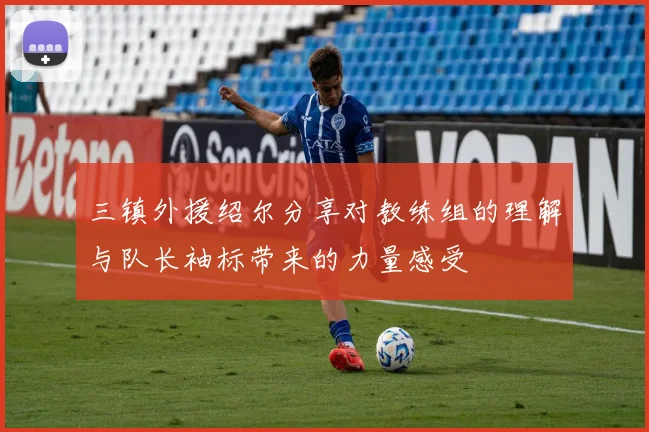 三镇外援绍尔分享对教练组的理解与队长袖标带来的力量感受