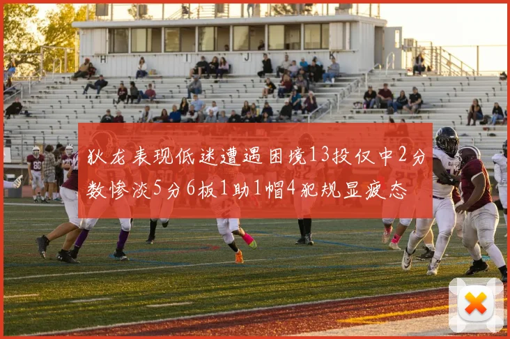 狄龙表现低迷遭遇困境13投仅中2分数惨淡5分6板1助1帽4犯规显疲态