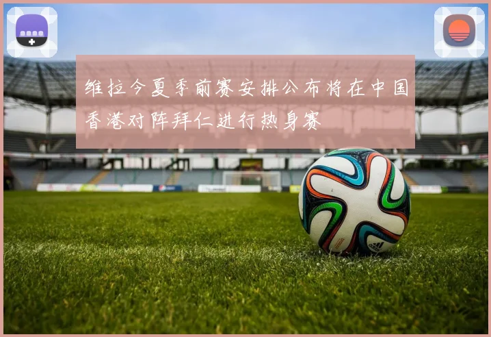 维拉今夏季前赛安排公布将在中国香港对阵拜仁进行热身赛