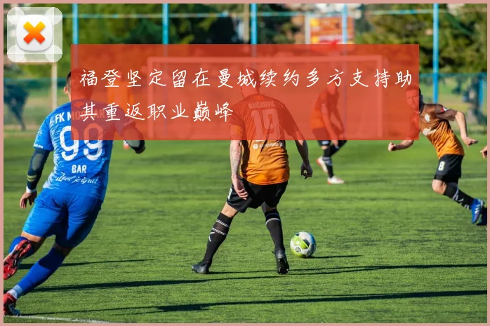 福登坚定留在曼城续约多方支持助其重返职业巅峰