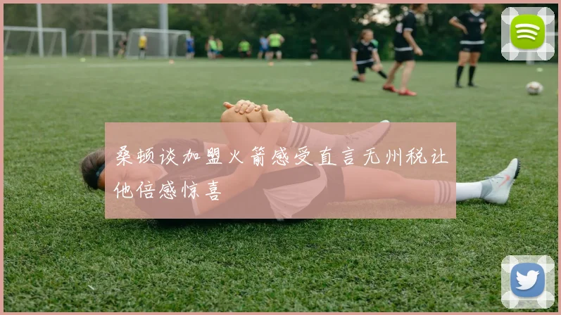 桑顿谈加盟火箭感受直言无州税让他倍感惊喜