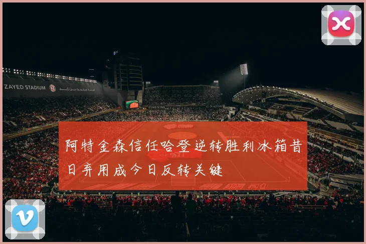 阿特金森信任哈登逆转胜利冰箱昔日弃用成今日反转关键