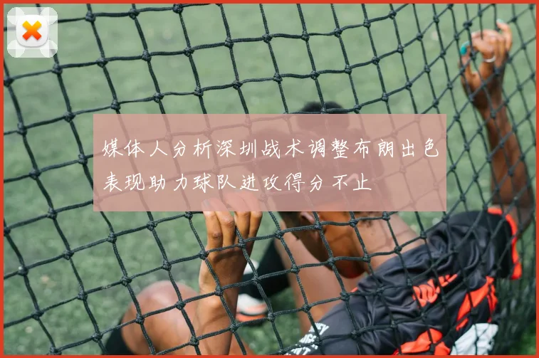 媒体人分析深圳战术调整布朗出色表现助力球队进攻得分不止