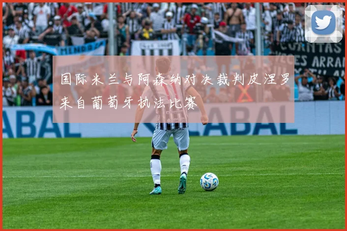国际米兰与阿森纳对决裁判皮涅罗来自葡萄牙执法比赛