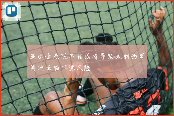亚运会表现不佳或将导致米利西奇再次面临下课风险