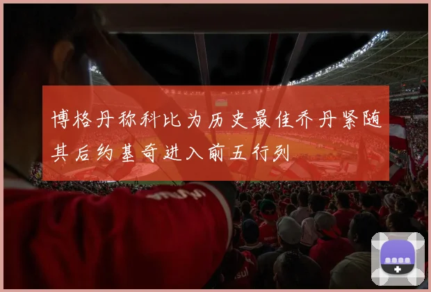 博格丹称科比为历史最佳乔丹紧随其后约基奇进入前五行列